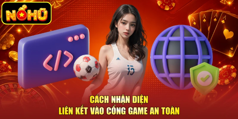 Cách nhận diện liên kết vào cổng game an toàn