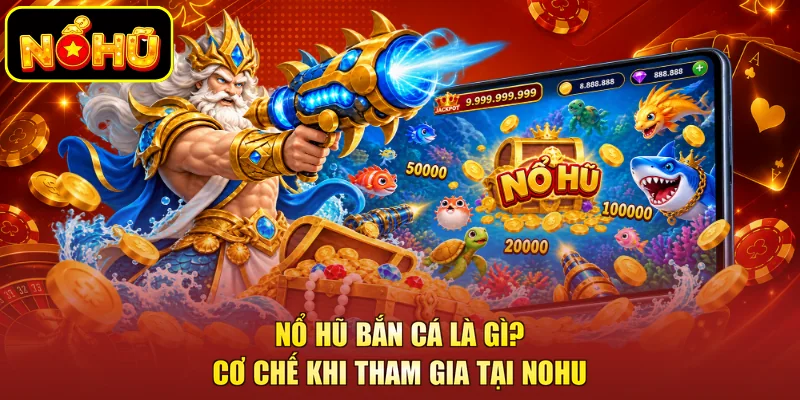 Nổ Hũ Bắn Cá Là Gì? Cơ Chế Khi Tham Gia Tại NOHU