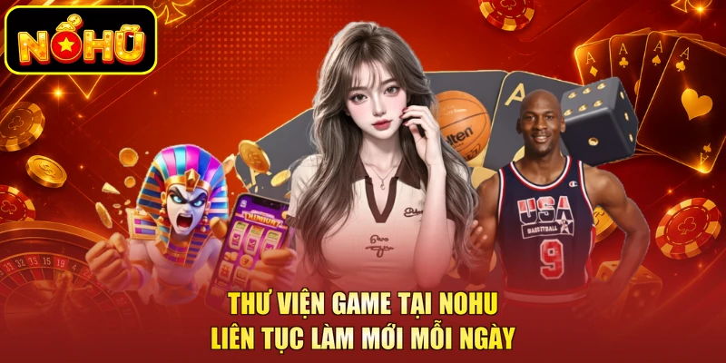 NOHU 13 Thư viện game tại NOHU liên tục làm mới mỗi ngày